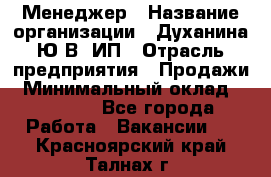 Менеджер › Название организации ­ Духанина Ю.В, ИП › Отрасль предприятия ­ Продажи › Минимальный оклад ­ 17 000 - Все города Работа » Вакансии   . Красноярский край,Талнах г.